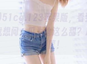 51cg.123苹果版，看到的每一条都让我想问：瓜为啥这么甜？心中小剧场一箩筐！