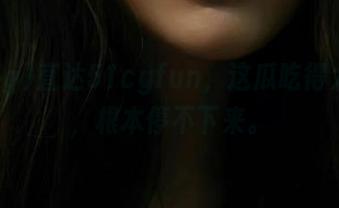 直达51cgfun，这瓜吃得太上头，根本停不下来。