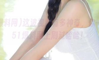 这波视频有多神奇，你一定在51爆料网上刷过哈哈！