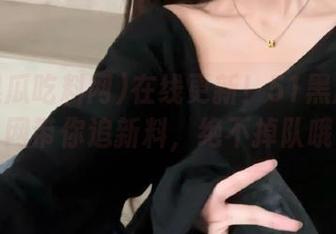 在线更新！51黑瓜吃料网带你追新料，绝不掉队哦