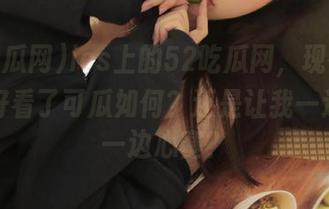ios上的52吃瓜网，现在是长得更好看了可瓜如何？还是让我一边翻页一边心塞？