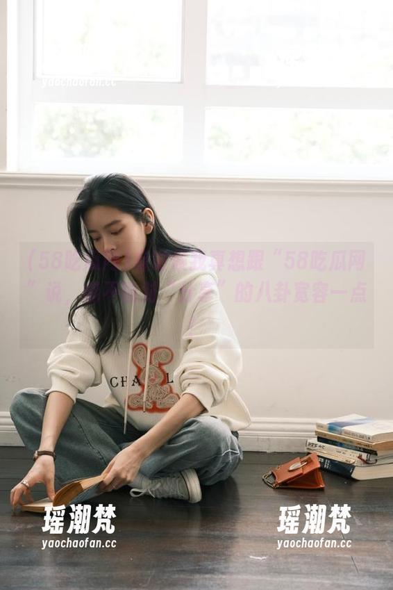 有时候我真想跟“58吃瓜网”说，能不能对“分享”的八卦宽容一点！
