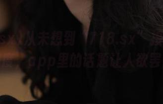 从未想到“718.sx”接地气到这种程度，app里的话题让人欲罢不能。