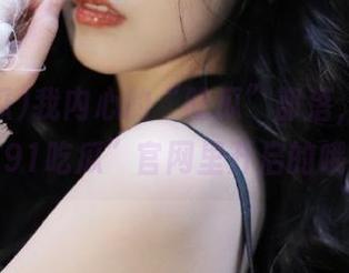 我内心的“吃瓜”部落，都是在“91吃瓜”官网里开启的哦～