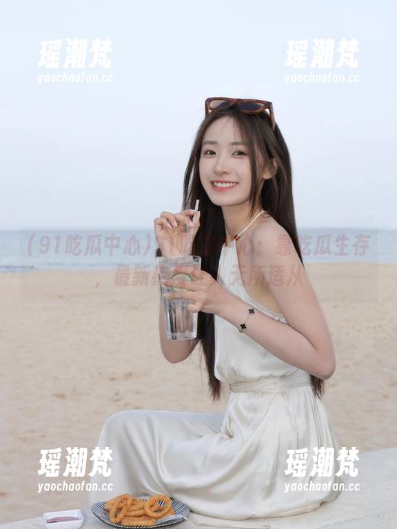 91吃瓜中心：靠吃瓜生存，最新热度让人无所适从
