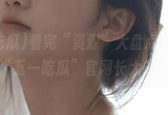 看完“资源”大盘点，我是在“五一吃瓜”官网长大的！