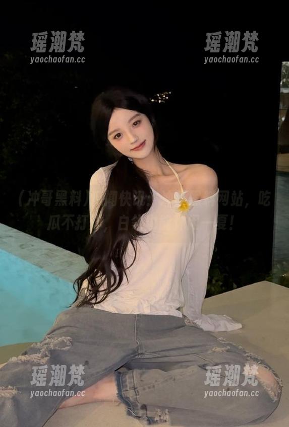 瓜闻快讯：冲哥黑料网站，吃瓜不打烊，白领也能休闲一夏！