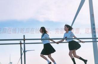 吃瓜在线亲测：完整版资源，这波真香