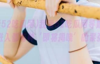 我爱52吃瓜网导航，每次进入都有种‘即将揭晓’的紧张！