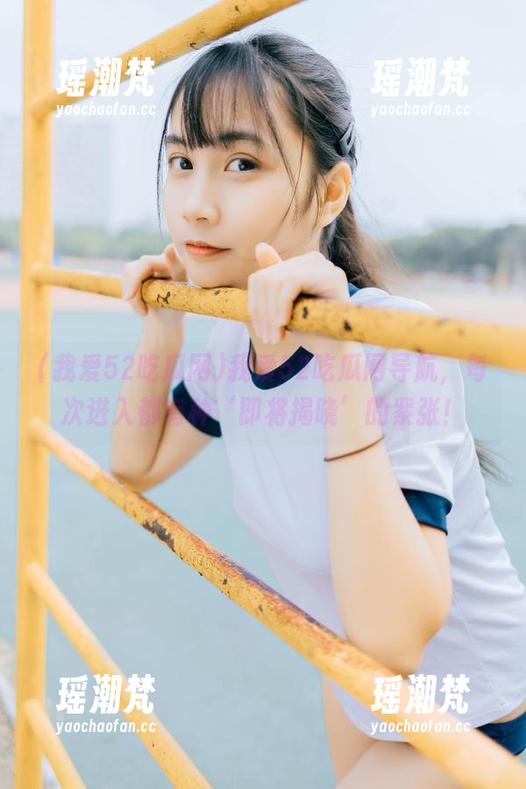 我爱52吃瓜网导航，每次进入都有种‘即将揭晓’的紧张！