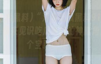 “海角吃瓜黑料91”入口在此，快来见识吃瓜英雄的神暗角，真是个宝藏地儿！