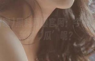 黑料网曝官网：今天又有什么新鲜‘瓜’呢？