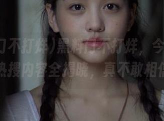 黑料门不打烊，今日首页热搜内容全揭晓，真不敢相信